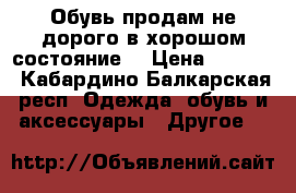 Обувь продам не дорого в хорошом состояние  › Цена ­ 1 500 - Кабардино-Балкарская респ. Одежда, обувь и аксессуары » Другое   